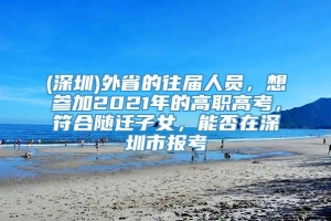 (深圳)外省的往届人员，想参加2021年的高职高考，符合随迁子女，能否在深圳市报考