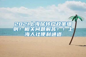 2021上海居转户政策细则！相关问题解答！！上海人社便利通道