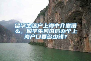留学生落户上海中介靠谱么，留学生回国后办个上海户口要多少钱？