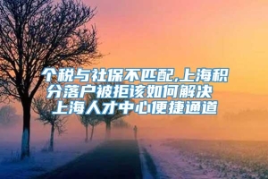 个税与社保不匹配,上海积分落户被拒该如何解决 上海人才中心便捷通道