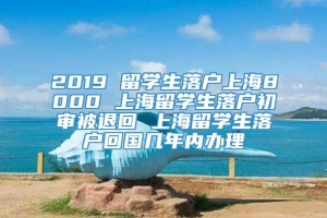 2019 留学生落户上海8000 上海留学生落户初审被退回 上海留学生落户回国几年内办理