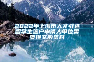 2022年上海市人才引进留学生落户申请人单位需要提交的资料
