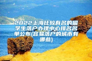 2022上海比较有名的留学生落户办理中心排名名单公布(容易落户的城市有哪些)