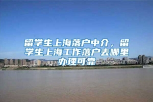 留学生上海落户中介，留学生上海工作落户去哪里办理可靠