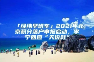 「经纬早班车」2021年北京积分落户申报启动，李宁回应“天价鞋”