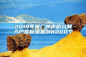2019年度广州市积分制入户指标增加到8000个