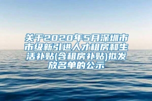 关于2020年5月深圳市市级新引进人才租房和生活补贴(含租房补贴)拟发放名单的公示