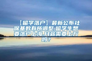 【留学落户】最新公布社保基数有所调整,留学生想要落户上海,月薪需要上万吗？