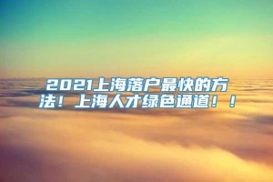 2021上海落户最快的方法！上海人才绿色通道！！