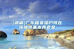 [讲稿]广东籍非深户可在深圳领基本养老金