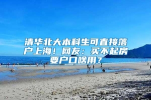 清华北大本科生可直接落户上海！网友：买不起房要户口啥用？