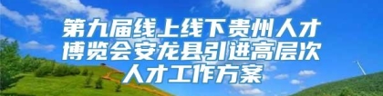 第九届线上线下贵州人才博览会安龙县引进高层次人才工作方案