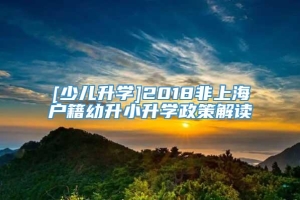 [少儿升学]2018非上海户籍幼升小升学政策解读