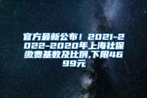 官方最新公布！2021-2022-2020年上海社保缴费基数及比例,下限4699元