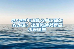 2022年积分入户深圳怎么办理？社保缴纳社保要求有哪些