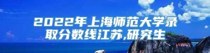 2022年上海师范大学录取分数线江苏,研究生