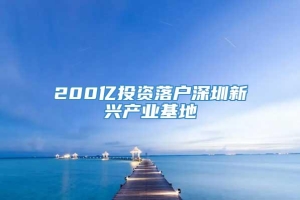 200亿投资落户深圳新兴产业基地