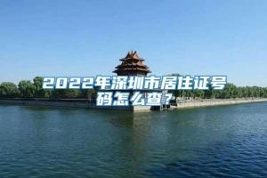 2022年深圳市居住证号码怎么查？