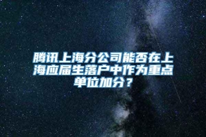 腾讯上海分公司能否在上海应届生落户中作为重点单位加分？