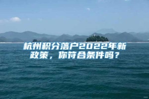杭州积分落户2022年新政策，你符合条件吗？