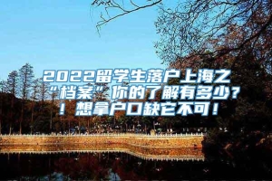 2022留学生落户上海之“档案”你的了解有多少？！想拿户口缺它不可！