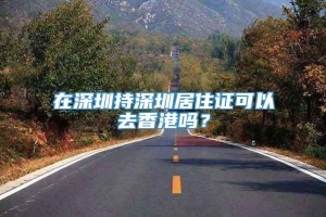 在深圳持深圳居住证可以去香港吗？