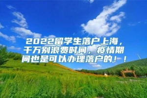 2022留学生落户上海，千万别浪费时间，疫情期间也是可以办理落户的！！