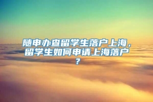 随申办查留学生落户上海，留学生如何申请上海落户？
