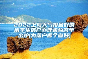 2022上海人气排名好的留学生落户办理机构名单出炉(为落户哪个省好)