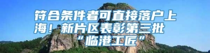 符合条件者可直接落户上海！新片区表彰第三批“临港工匠”