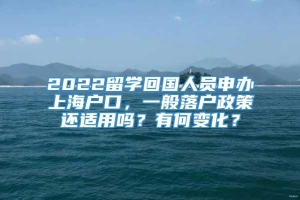 2022留学回国人员申办上海户口，一般落户政策还适用吗？有何变化？