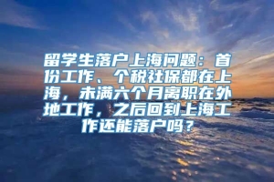 留学生落户上海问题：首份工作、个税社保都在上海，未满六个月离职在外地工作，之后回到上海工作还能落户吗？