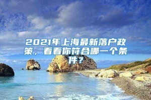 2021年上海最新落户政策，看看你符合哪一个条件？