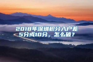 2018年深圳积分入户差5分或10分，怎么破？