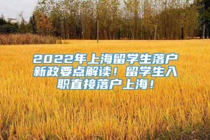 2022年上海留学生落户新政要点解读！留学生入职直接落户上海！