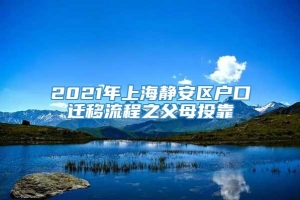 2021年上海静安区户口迁移流程之父母投靠