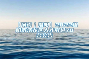 【河南｜洛阳】2022洛阳市洛龙区人才引进70名公告