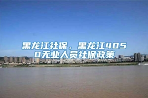黑龙江社保，黑龙江4050无业人员社保政策