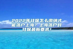 2022年社保怎么缴纳才能落户上海？上海落户对社保最新要求！