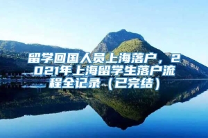 留学回国人员上海落户，2021年上海留学生落户流程全记录（已完结）