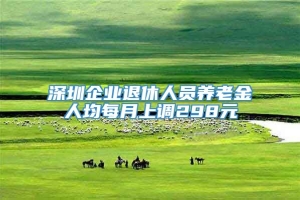 深圳企业退休人员养老金人均每月上调298元
