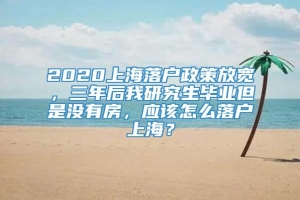 2020上海落户政策放宽，三年后我研究生毕业但是没有房，应该怎么落户上海？