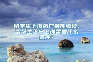 留学生上海落户条件解读，留学生落户上海需要什么条件？
