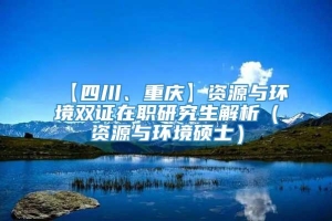 【四川、重庆】资源与环境双证在职研究生解析（资源与环境硕士）