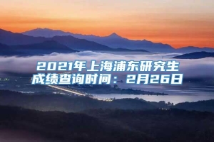 2021年上海浦东研究生成绩查询时间：2月26日