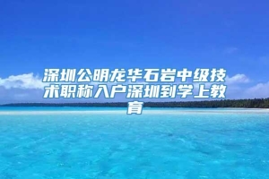 深圳公明龙华石岩中级技术职称入户深圳到学上教育