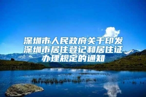 深圳市人民政府关于印发深圳市居住登记和居住证办理规定的通知