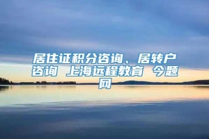 居住证积分咨询、居转户咨询 上海远程教育 今题网