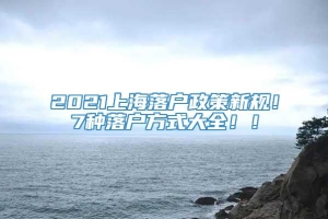 2021上海落户政策新规！7种落户方式大全！！