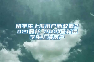 留学生上海落户新政策2021最新 2021最新留学生上海落户